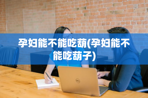 孕妇能不能吃葫(孕妇能不能吃葫子)