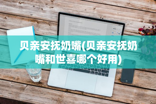 贝亲安抚奶嘴(贝亲安抚奶嘴和世喜哪个好用)