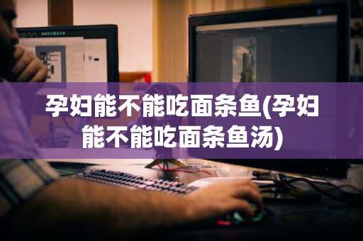 孕妇能不能吃面条鱼(孕妇能不能吃面条鱼汤)