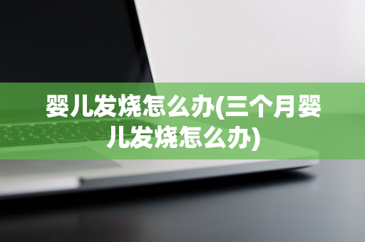 婴儿发烧怎么办(三个月婴儿发烧怎么办)