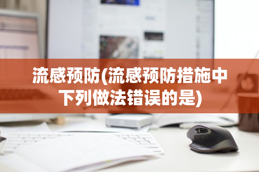 流感预防(流感预防措施中下列做法错误的是)