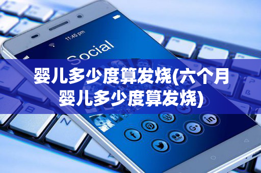 婴儿多少度算发烧(六个月婴儿多少度算发烧)