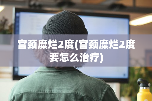 宫颈糜烂2度(宫颈糜烂2度要怎么治疗)