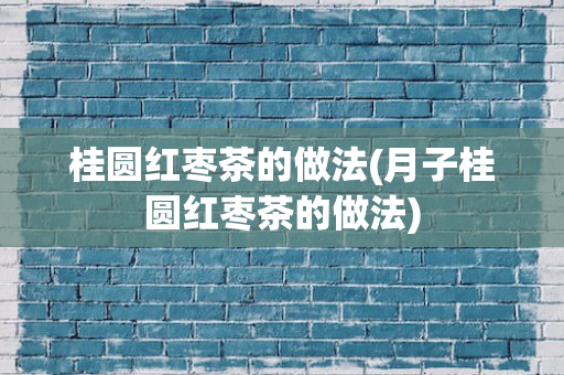 桂圆红枣茶的做法(月子桂圆红枣茶的做法)