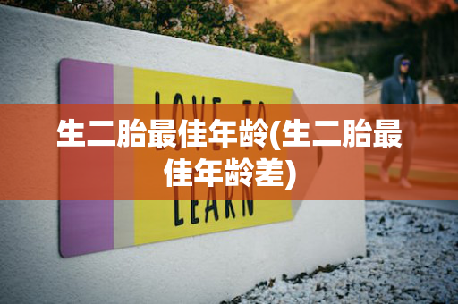 生二胎最佳年龄(生二胎最佳年龄差)