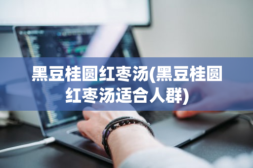 黑豆桂圆红枣汤(黑豆桂圆红枣汤适合人群)