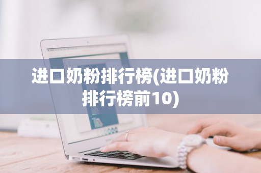 进口奶粉排行榜(进口奶粉排行榜前10)
