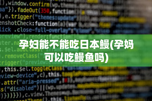 孕妇能不能吃日本鳗(孕妈可以吃鳗鱼吗)