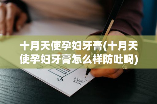 十月天使孕妇牙膏(十月天使孕妇牙膏怎么样防吐吗)