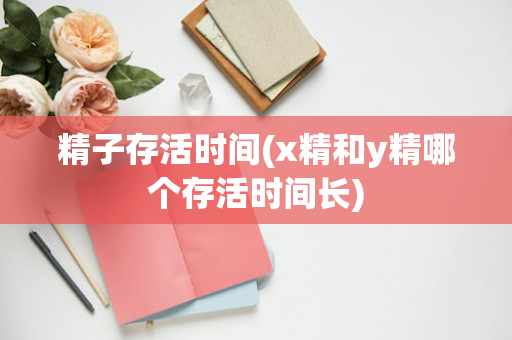精子存活时间(x精和y精哪个存活时间长)