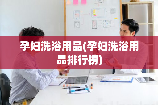 孕妇洗浴用品(孕妇洗浴用品排行榜)