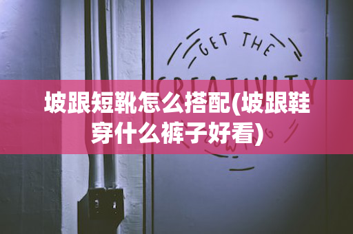 坡跟短靴怎么搭配(坡跟鞋穿什么裤子好看)