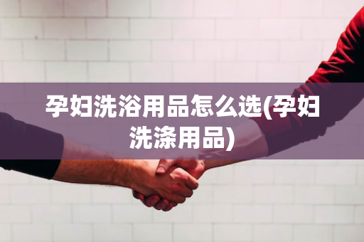 孕妇洗浴用品怎么选(孕妇洗涤用品)
