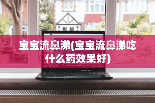 宝宝流鼻涕(宝宝流鼻涕吃什么药效果好)