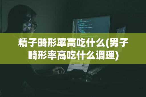 精子畸形率高吃什么(男子畸形率高吃什么调理)
