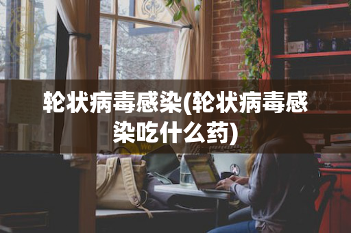 轮状病毒感染(轮状病毒感染吃什么药)