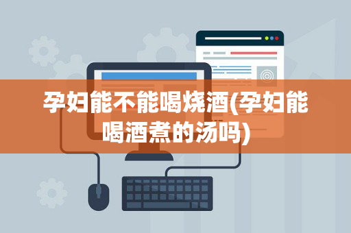 孕妇能不能喝烧酒(孕妇能喝酒煮的汤吗)