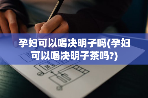 孕妇可以喝决明子吗(孕妇可以喝决明子茶吗?)