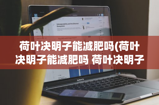 荷叶决明子能减肥吗(荷叶决明子能减肥吗 荷叶决明子减肥茶)