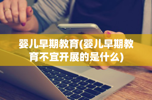 婴儿早期教育(婴儿早期教育不宜开展的是什么)