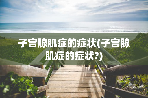 子宫腺肌症的症状(子宫腺肌症的症状?)