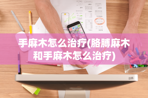 手麻木怎么治疗(胳膊麻木和手麻木怎么治疗)