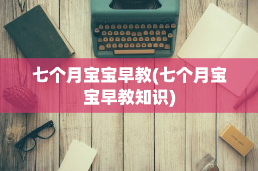 七个月宝宝早教(七个月宝宝早教知识)