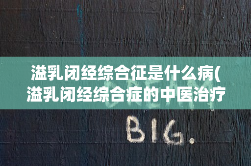 溢乳闭经综合征是什么病(溢乳闭经综合症的中医治疗)