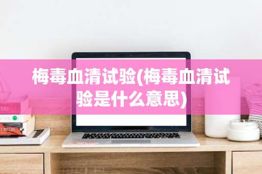 梅毒血清试验(梅毒血清试验是什么意思)