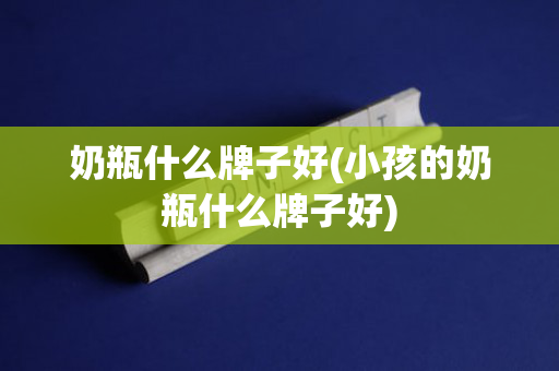 奶瓶什么牌子好(小孩的奶瓶什么牌子好)