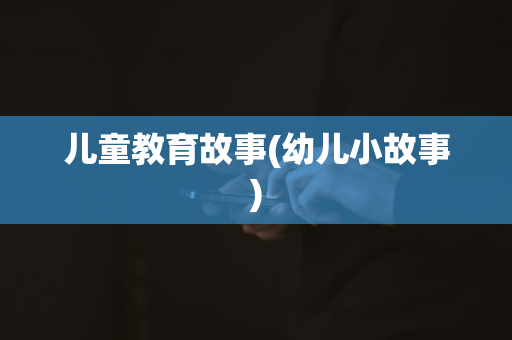 儿童教育故事(幼儿小故事)