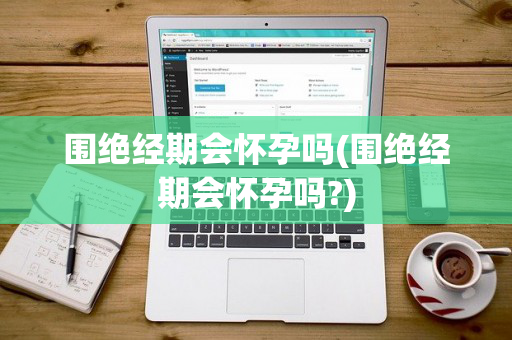 围绝经期会怀孕吗(围绝经期会怀孕吗?)