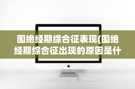 围绝经期综合征表现(围绝经期综合征出现的原因是什么?)