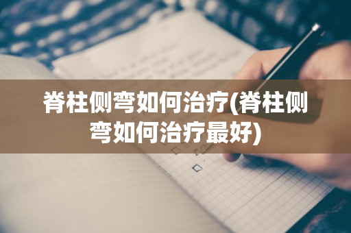 脊柱侧弯如何治疗(脊柱侧弯如何治疗最好)