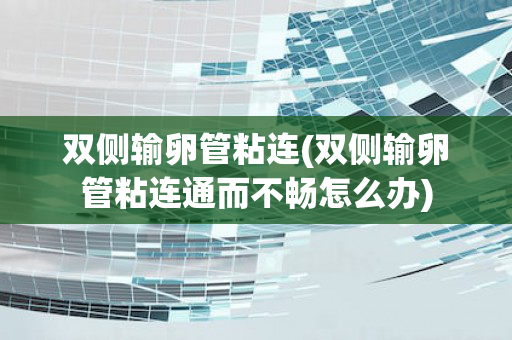 双侧输卵管粘连(双侧输卵管粘连通而不畅怎么办)