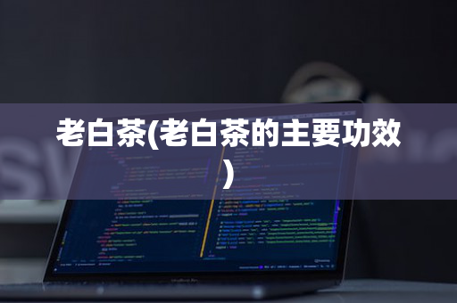 老白茶(老白茶的主要功效)
