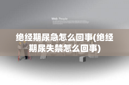 绝经期尿急怎么回事(绝经期尿失禁怎么回事)