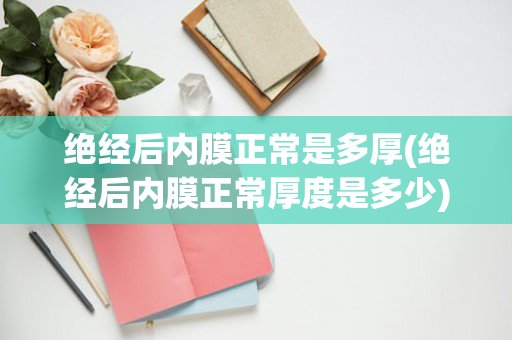 绝经后内膜正常是多厚(绝经后内膜正常厚度是多少)