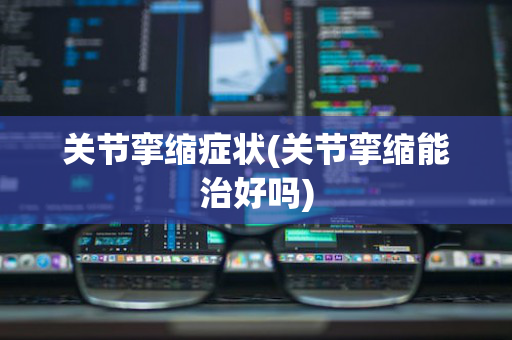 关节挛缩症状(关节挛缩能治好吗)