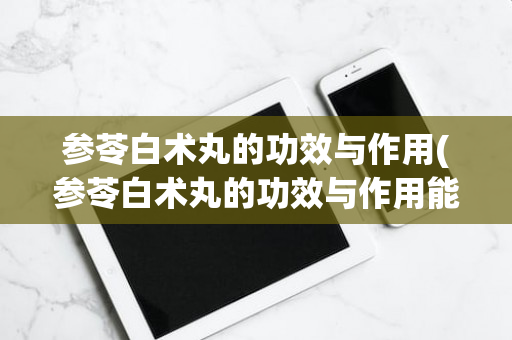 参苓白术丸的功效与作用(参苓白术丸的功效与作用能减肥吗)