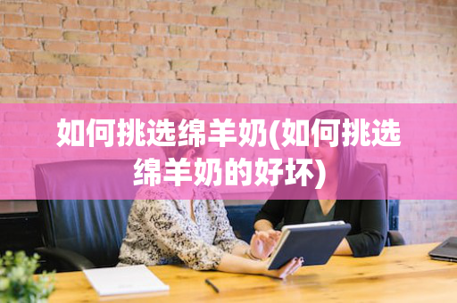 如何挑选绵羊奶(如何挑选绵羊奶的好坏)