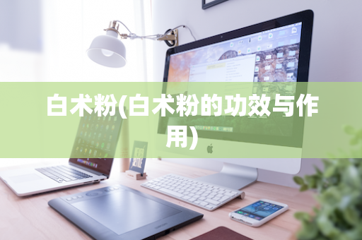白术粉(白术粉的功效与作用)