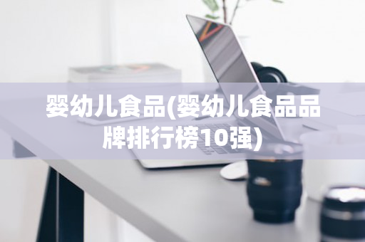 婴幼儿食品(婴幼儿食品品牌排行榜10强)