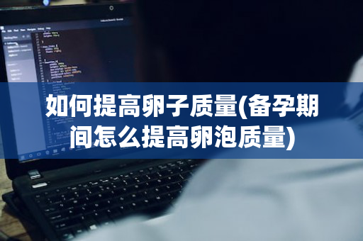 如何提高卵子质量(备孕期间怎么提高卵泡质量)