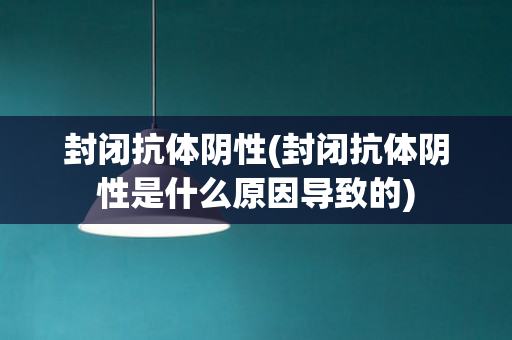 封闭抗体阴性(封闭抗体阴性是什么原因导致的)