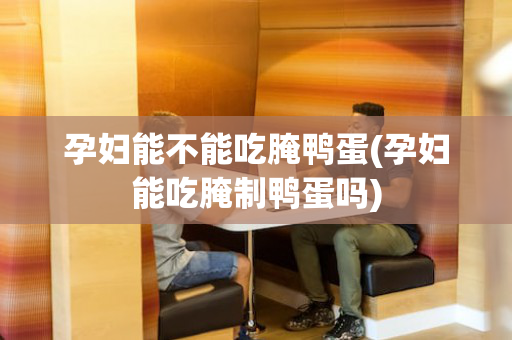 孕妇能不能吃腌鸭蛋(孕妇能吃腌制鸭蛋吗)