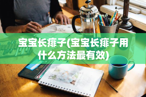 宝宝长痱子(宝宝长痱子用什么方法最有效)