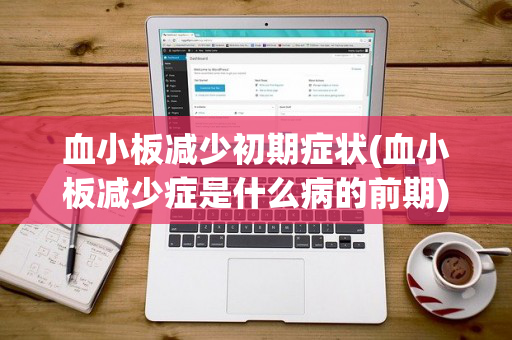 血小板减少初期症状(血小板减少症是什么病的前期)