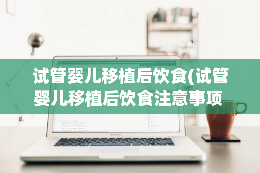 试管婴儿移植后饮食(试管婴儿移植后饮食注意事项 好大夫)