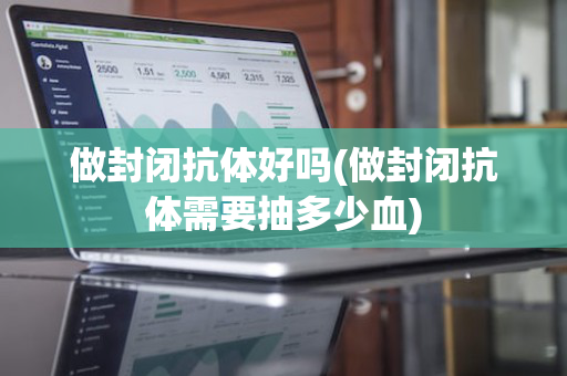 做封闭抗体好吗(做封闭抗体需要抽多少血)